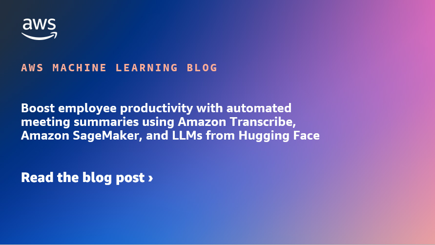 Aumente la productividad de los empleados con resúmenes de reuniones automatizados utilizando Amazon Transcribe, Amazon SageMaker y LLM de Hugging Face